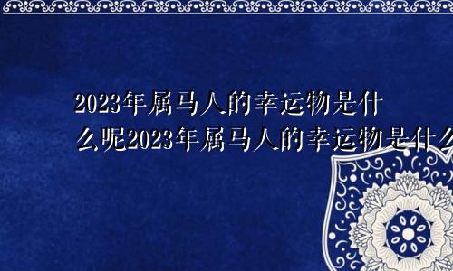 2023年属马人的幸运物是什么呢2023年属马人的幸运物是什么颜色