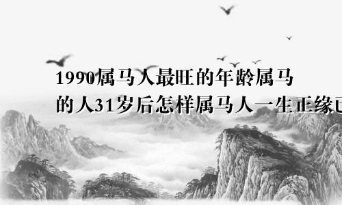 1990属马人最旺的年龄属马的人31岁后怎样属马人一生正缘已定