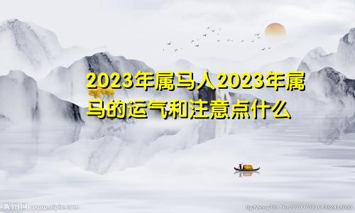 2023年属马人2023年属马的运气和注意点什么