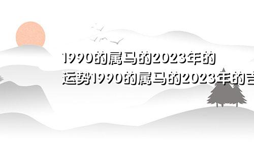 1990的属马的2023年的运势1990的属马的2023年的吉凶