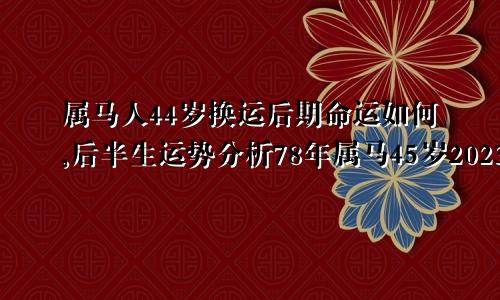 属马人44岁换运后期命运如何,后半生运势分析78年属马45岁2023劫难