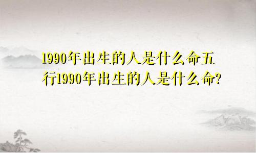 1990年出生的人是什么命五行1990年出生的人是什么命?