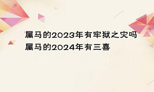 属马的2023年有牢狱之灾吗属马的2024年有三喜