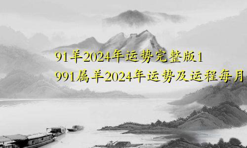 91羊2024年运势完整版1991属羊2024年运势及运程每月运程