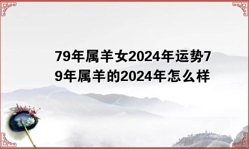 79年属羊女2024年运势79年属羊的2024年怎么样