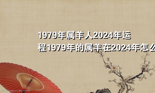 1979年属羊人2024年运程1979年的属羊在2024年怎么样