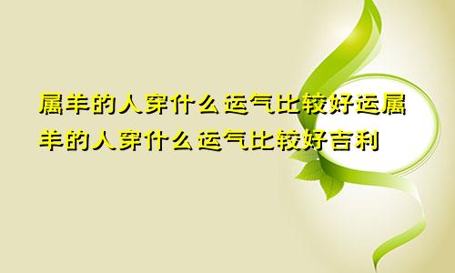 属羊的人穿什么运气比较好运属羊的人穿什么运气比较好吉利