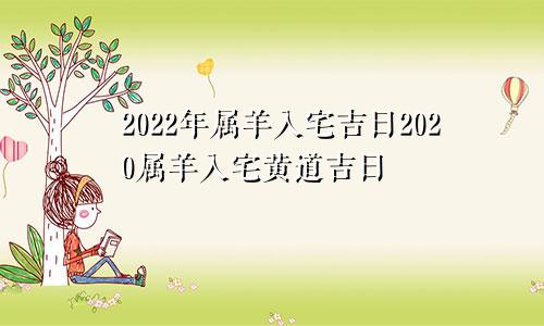 2022年属羊入宅吉日2020属羊入宅黄道吉日