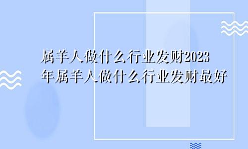 属羊人做什么行业发财2023年属羊人做什么行业发财最好