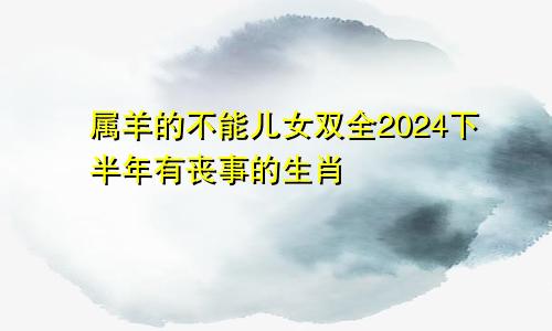 属羊的不能儿女双全2024下半年有丧事的生肖