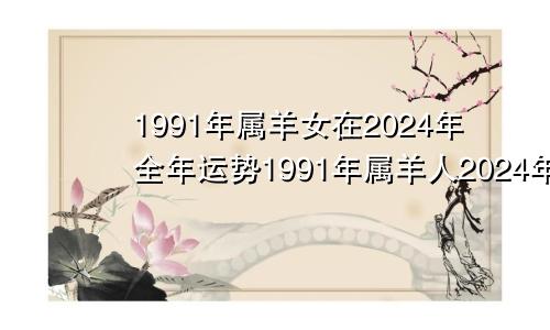 1991年属羊女在2024年全年运势1991年属羊人2024年运势及运程