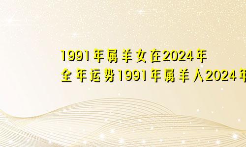 1991年属羊女在2024年全年运势1991年属羊人2024年运势及运程