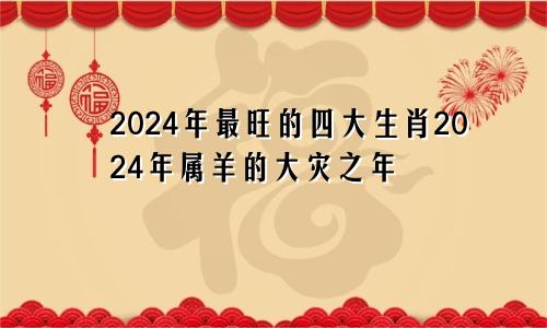 2024年最旺的四大生肖2024年属羊的大灾之年