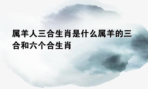 属羊人三合生肖是什么属羊的三合和六个合生肖