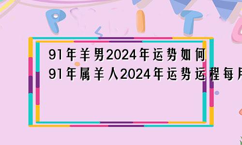 91年羊男2024年运势如何91年属羊人2024年运势运程每月运程