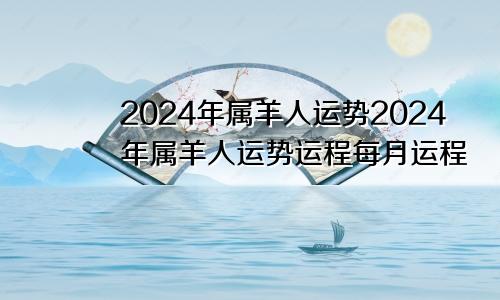 2024年属羊人运势2024年属羊人运势运程每月运程