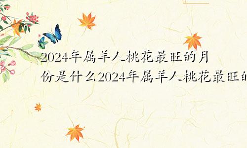 2024年属羊人桃花最旺的月份是什么2024年属羊人桃花最旺的月份是几月