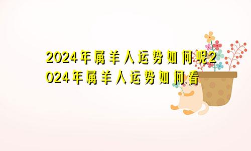 2024年属羊人运势如何呢2024年属羊人运势如何看