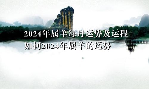 2024年属羊每月运势及运程如何2024年属羊的运势