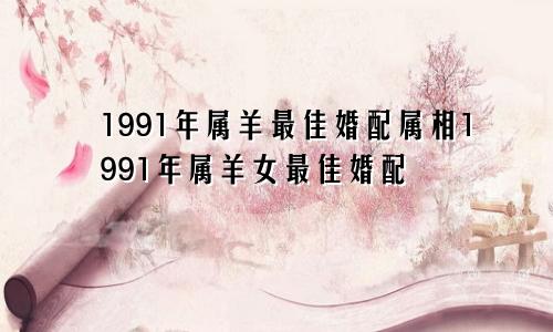 1991年属羊最佳婚配属相1991年属羊女最佳婚配