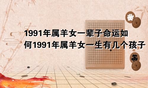 1991年属羊女一辈子命运如何1991年属羊女一生有几个孩子