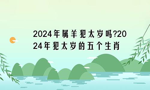 2024年属羊犯太岁吗?2024年犯太岁的五个生肖