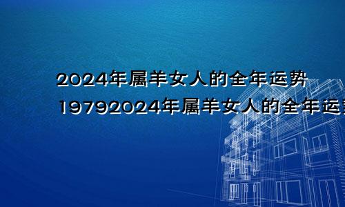 2024年属羊女人的全年运势19792024年属羊女人的全年运势1979年出生