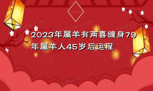 2023年属羊有两喜缠身79年属羊人45岁后运程