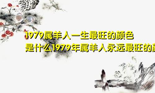 1979属羊人一生最旺的颜色是什么1979年属羊人永远最旺的颜色