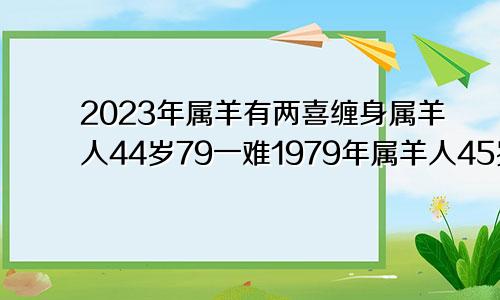 2023年属羊有两喜缠身属羊人44岁79一难1979年属羊人45岁大难