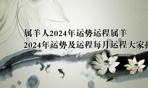 属羊人2024年运势运程属羊2024年运势及运程每月运程大家找算命网