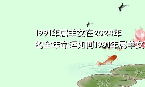 1991年属羊女在2024年的全年命运如何1991年属羊女在2024年的全年命运如何样