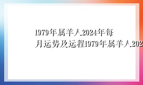 1979年属羊人2024年每月运势及运程1979年属羊人2024年每月运势女