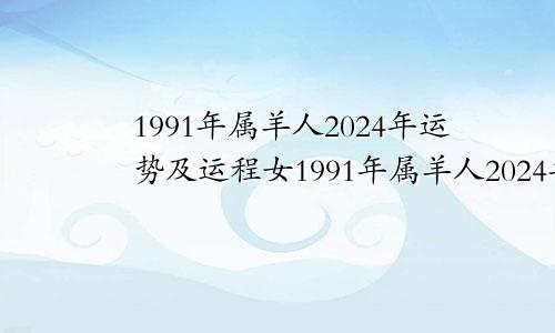 1991年属羊人2024年运势及运程女1991年属羊人2024年运势及运程男