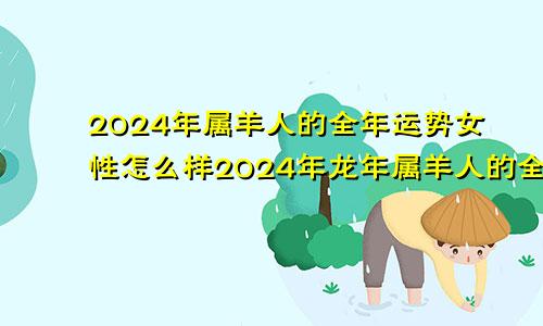 2024年属羊人的全年运势女性怎么样2024年龙年属羊人的全年运势