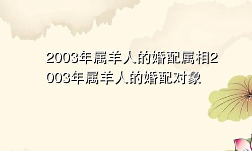 2003年属羊人的婚配属相2003年属羊人的婚配对象