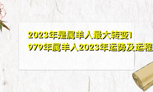 2023年是属羊人最大转变1979年属羊人2023年运势及运程