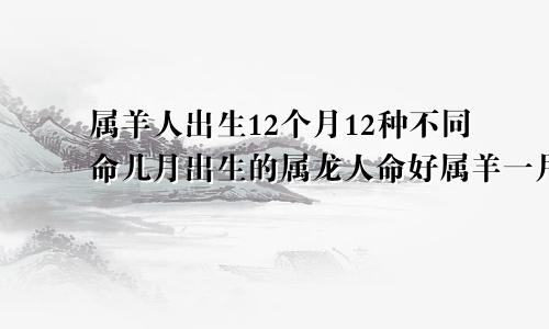 属羊人出生12个月12种不同命几月出生的属龙人命好属羊一月到十二个月命运详解