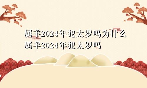 属羊2024年犯太岁吗为什么属羊2024年犯太岁吗