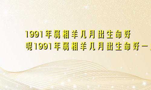 1991年属相羊几月出生命好呢1991年属相羊几月出生命好一点