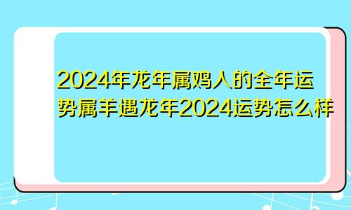 2024年龙年属鸡人的全年运势属羊遇龙年2024运势怎么样