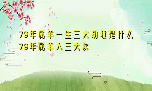 79年属羊一生三大劫难是什么79年属羊人三大坎