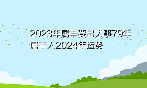 2023年属羊要出大事79年属羊人2024年运势