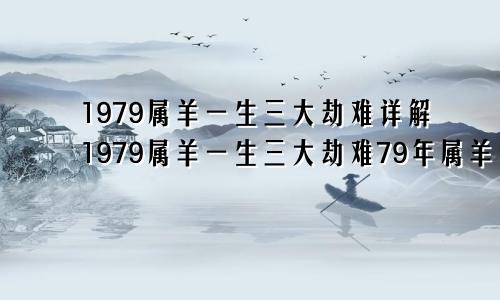 1979属羊一生三大劫难详解1979属羊一生三大劫难79年属羊一生三大劫难