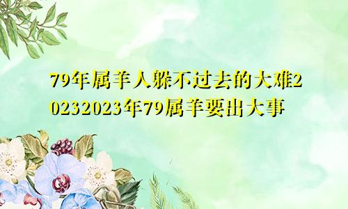 79年属羊人躲不过去的大难20232023年79属羊要出大事