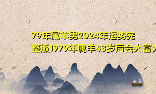 79年属羊男2024年运势完整版1979年属羊43岁后会大富大贵