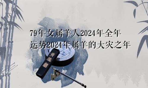 79年女属羊人2024年全年运势2024年属羊的大灾之年