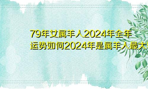 79年女属羊人2024年全年运势如何2024年是属羊人最大转变