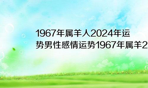 1967年属羊人2024年运势男性感情运势1967年属羊2024年运势及运程