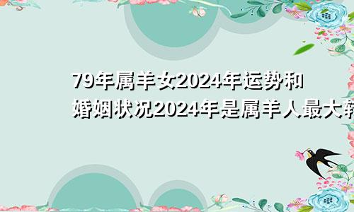 79年属羊女2024年运势和婚姻状况2024年是属羊人最大转变